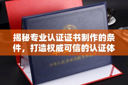 垫江揭秘专业认证证书制作的条件，打造权威可信的认证体系